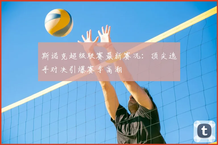 斯诺克超级联赛最新赛况：顶尖选手对决引爆赛季高潮