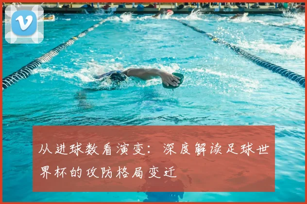 从进球数看演变：深度解读足球世界杯的攻防格局变迁