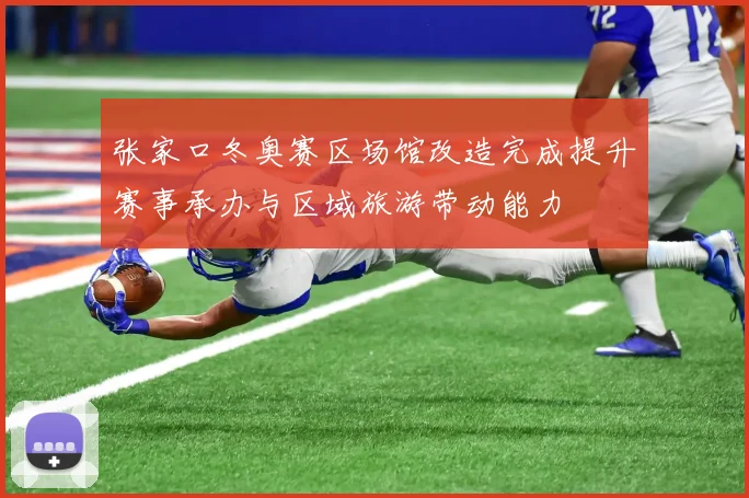 张家口冬奥赛区场馆改造完成提升赛事承办与区域旅游带动能力