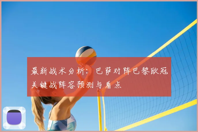 最新战术分析:巴萨对阵巴黎欧冠关键战阵容预测与看点