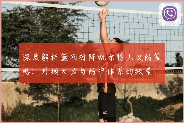 深度解析篮网对阵凯尔特人攻防策略：外线火力与防守体系的较量