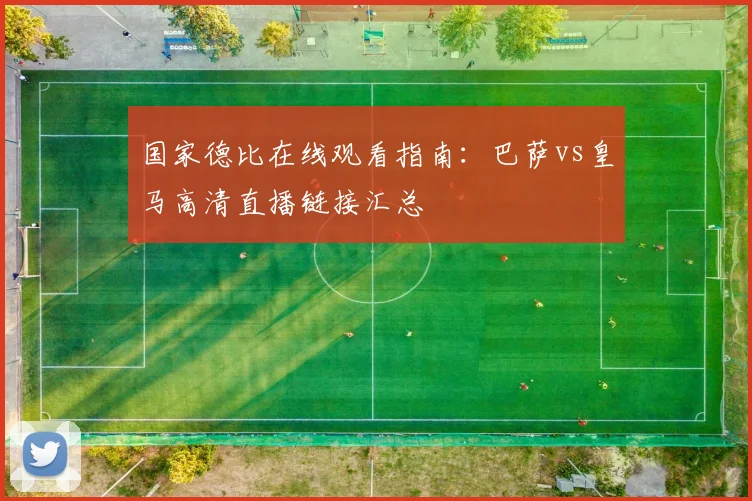 国家德比在线观看指南：巴萨vs皇马高清直播链接汇总