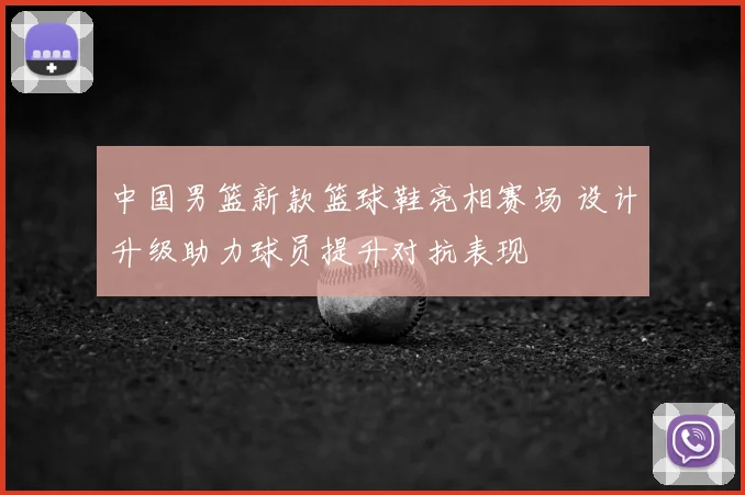 中国男篮新款篮球鞋亮相赛场 设计升级助力球员提升对抗表现