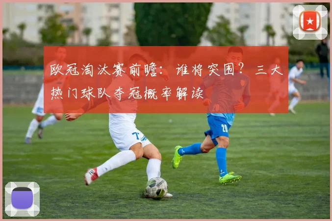 欧冠淘汰赛前瞻:谁将突围?三大热门球队夺冠概率解读