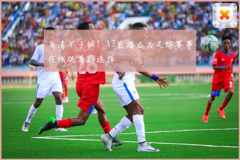 高清不卡顿!A3直播成为足球赛事在线观看新选择