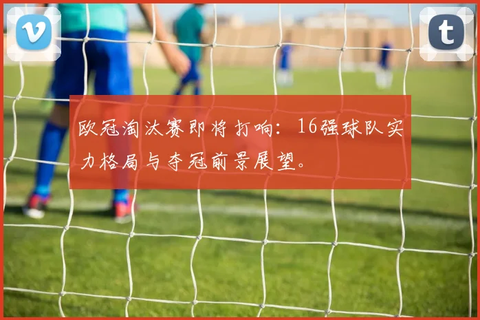 欧冠淘汰赛即将打响：16强球队实力格局与夺冠前景展望。