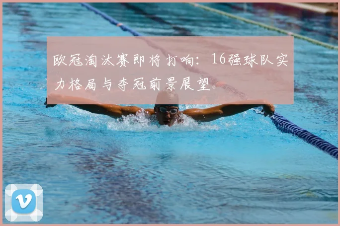 欧冠淘汰赛即将打响：16强球队实力格局与夺冠前景展望。