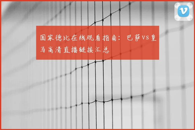 国家德比在线观看指南：巴萨vs皇马高清直播链接汇总