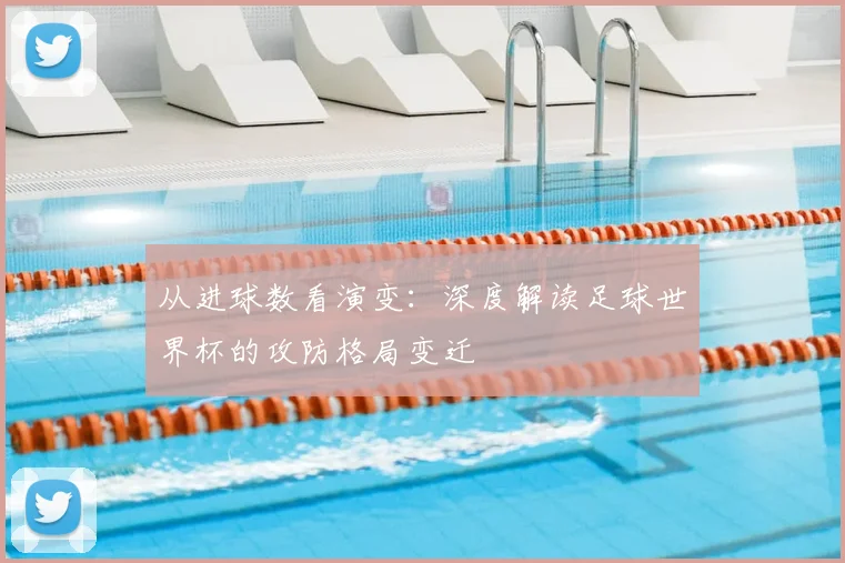从进球数看演变：深度解读足球世界杯的攻防格局变迁