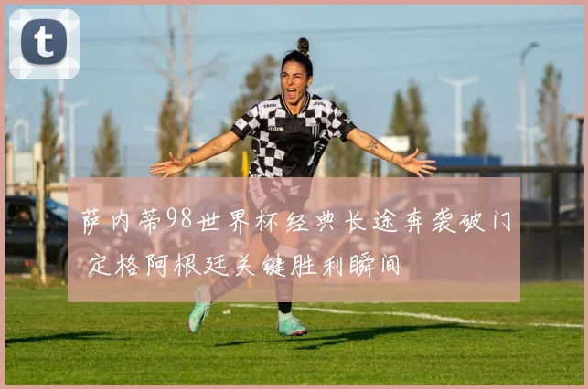 萨内蒂98世界杯经典长途奔袭破门 定格阿根廷关键胜利瞬间