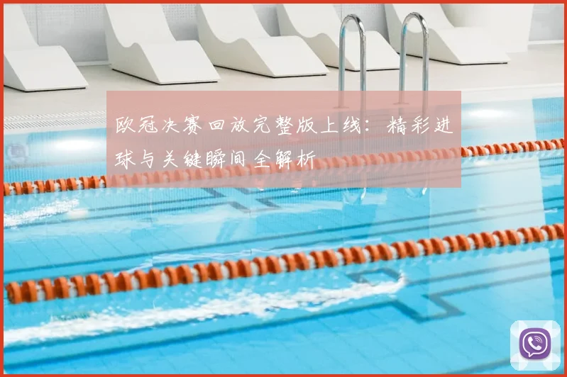 欧冠决赛回放完整版上线:精彩进球与关键瞬间全解析