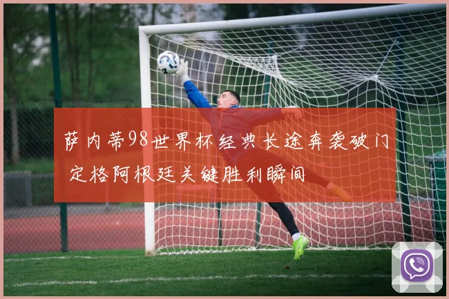 萨内蒂98世界杯经典长途奔袭破门 定格阿根廷关键胜利瞬间